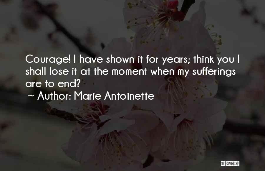 Marie Antoinette Quotes: Courage! I Have Shown It For Years; Think You I Shall Lose It At The Moment When My Sufferings Are