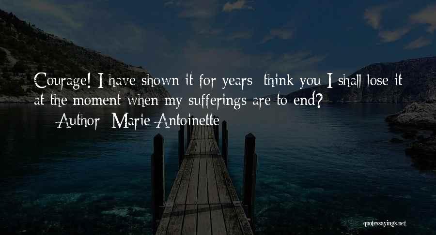Marie Antoinette Quotes: Courage! I Have Shown It For Years; Think You I Shall Lose It At The Moment When My Sufferings Are