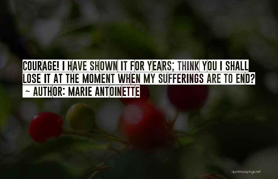 Marie Antoinette Quotes: Courage! I Have Shown It For Years; Think You I Shall Lose It At The Moment When My Sufferings Are