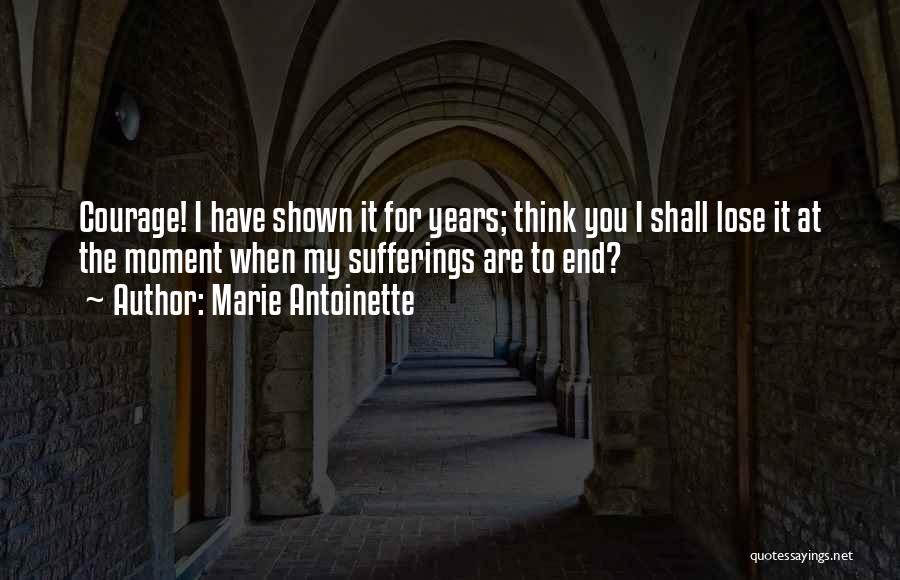 Marie Antoinette Quotes: Courage! I Have Shown It For Years; Think You I Shall Lose It At The Moment When My Sufferings Are