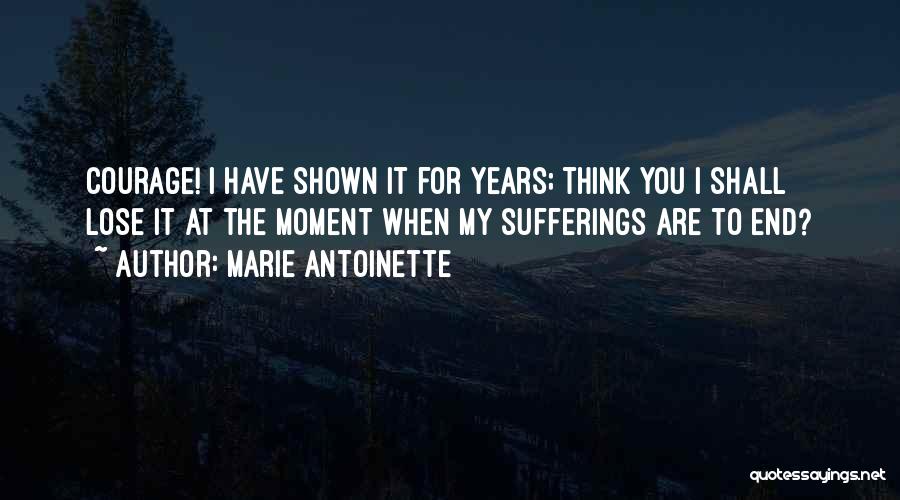 Marie Antoinette Quotes: Courage! I Have Shown It For Years; Think You I Shall Lose It At The Moment When My Sufferings Are