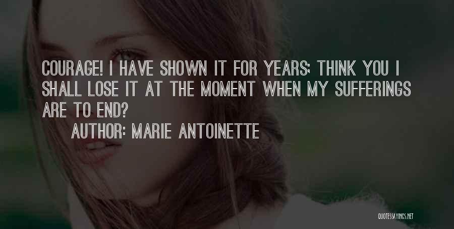 Marie Antoinette Quotes: Courage! I Have Shown It For Years; Think You I Shall Lose It At The Moment When My Sufferings Are