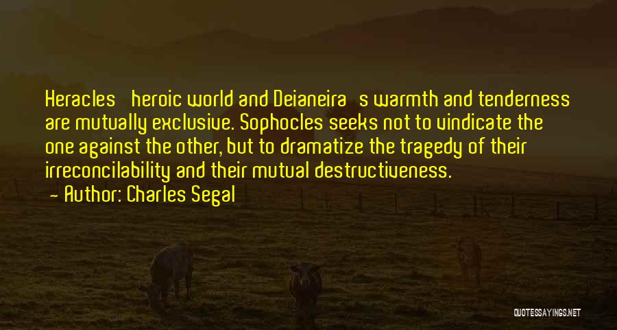 Charles Segal Quotes: Heracles' Heroic World And Deianeira's Warmth And Tenderness Are Mutually Exclusive. Sophocles Seeks Not To Vindicate The One Against The