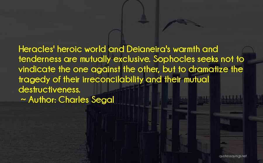 Charles Segal Quotes: Heracles' Heroic World And Deianeira's Warmth And Tenderness Are Mutually Exclusive. Sophocles Seeks Not To Vindicate The One Against The