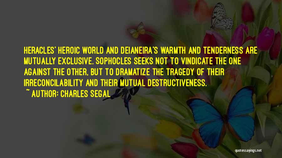 Charles Segal Quotes: Heracles' Heroic World And Deianeira's Warmth And Tenderness Are Mutually Exclusive. Sophocles Seeks Not To Vindicate The One Against The