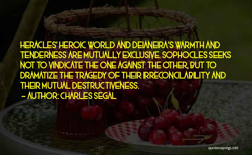 Charles Segal Quotes: Heracles' Heroic World And Deianeira's Warmth And Tenderness Are Mutually Exclusive. Sophocles Seeks Not To Vindicate The One Against The