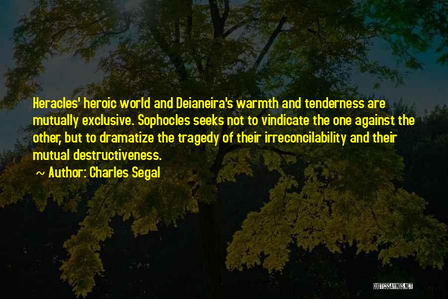 Charles Segal Quotes: Heracles' Heroic World And Deianeira's Warmth And Tenderness Are Mutually Exclusive. Sophocles Seeks Not To Vindicate The One Against The