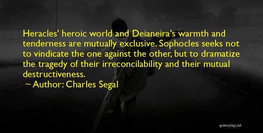 Charles Segal Quotes: Heracles' Heroic World And Deianeira's Warmth And Tenderness Are Mutually Exclusive. Sophocles Seeks Not To Vindicate The One Against The