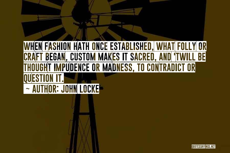 John Locke Quotes: When Fashion Hath Once Established, What Folly Or Craft Began, Custom Makes It Sacred, And 'twill Be Thought Impudence Or