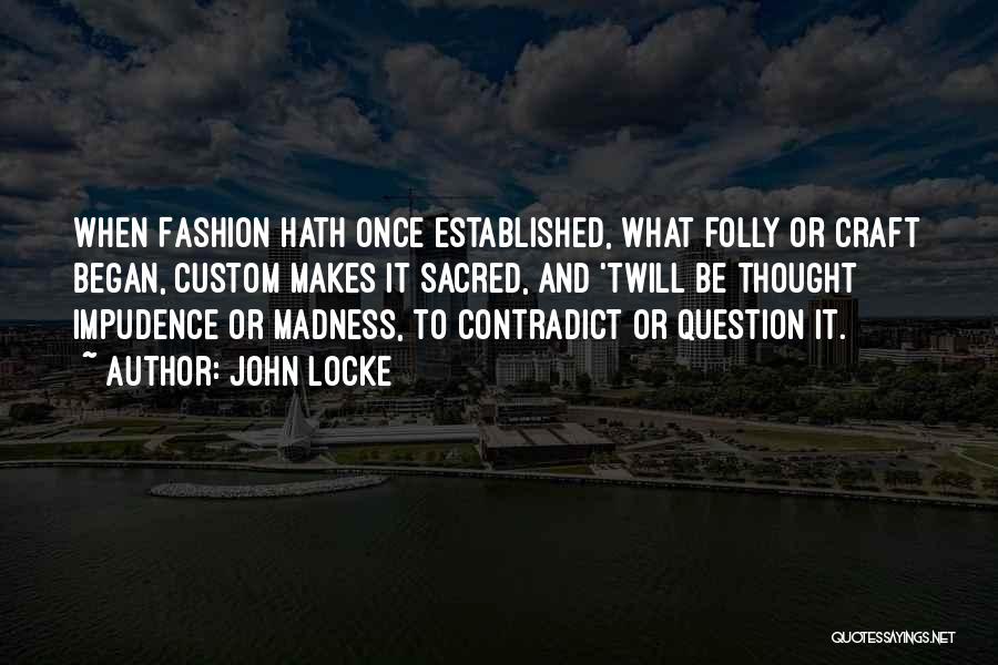 John Locke Quotes: When Fashion Hath Once Established, What Folly Or Craft Began, Custom Makes It Sacred, And 'twill Be Thought Impudence Or