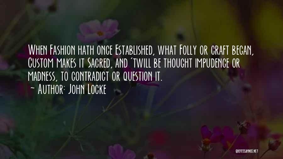 John Locke Quotes: When Fashion Hath Once Established, What Folly Or Craft Began, Custom Makes It Sacred, And 'twill Be Thought Impudence Or