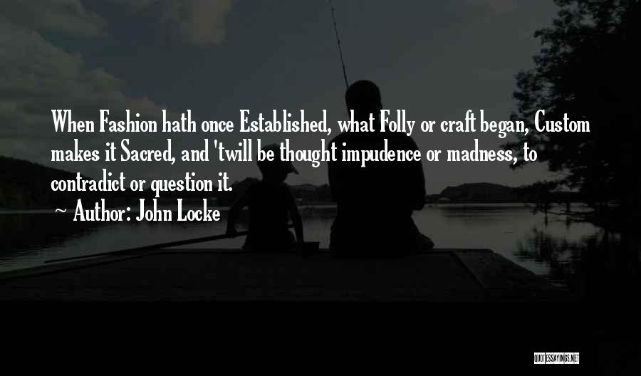 John Locke Quotes: When Fashion Hath Once Established, What Folly Or Craft Began, Custom Makes It Sacred, And 'twill Be Thought Impudence Or