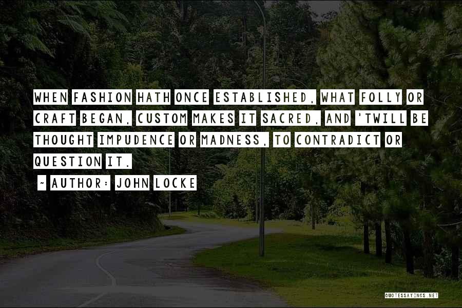 John Locke Quotes: When Fashion Hath Once Established, What Folly Or Craft Began, Custom Makes It Sacred, And 'twill Be Thought Impudence Or