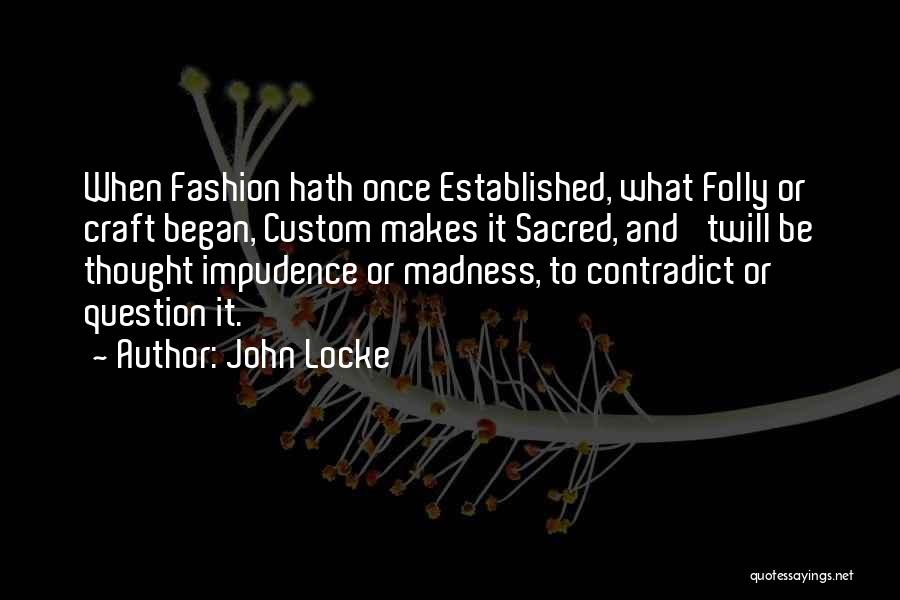 John Locke Quotes: When Fashion Hath Once Established, What Folly Or Craft Began, Custom Makes It Sacred, And 'twill Be Thought Impudence Or