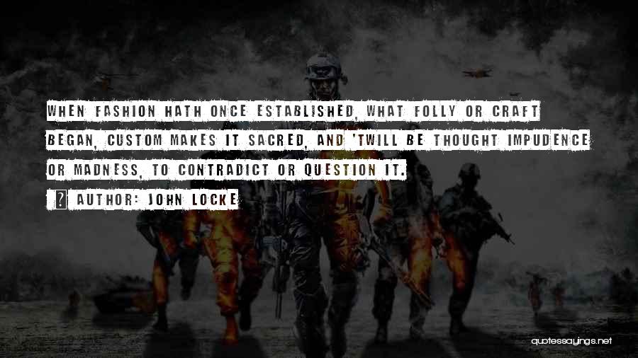 John Locke Quotes: When Fashion Hath Once Established, What Folly Or Craft Began, Custom Makes It Sacred, And 'twill Be Thought Impudence Or