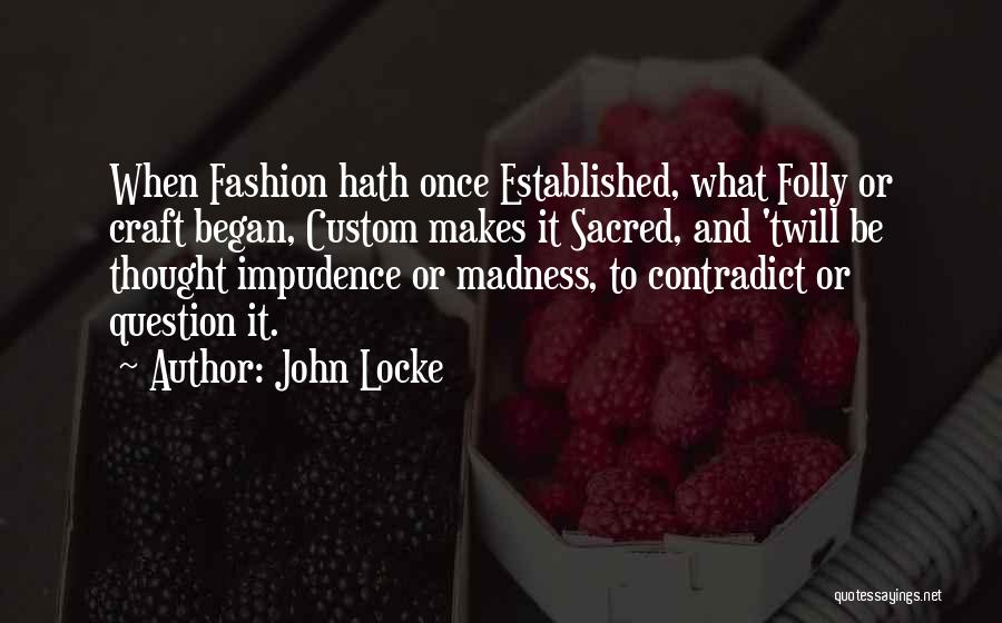 John Locke Quotes: When Fashion Hath Once Established, What Folly Or Craft Began, Custom Makes It Sacred, And 'twill Be Thought Impudence Or