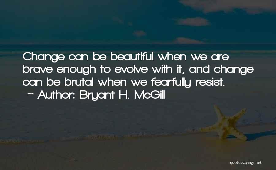 Bryant H. McGill Quotes: Change Can Be Beautiful When We Are Brave Enough To Evolve With It, And Change Can Be Brutal When We