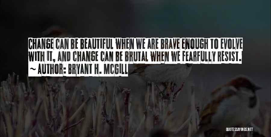 Bryant H. McGill Quotes: Change Can Be Beautiful When We Are Brave Enough To Evolve With It, And Change Can Be Brutal When We