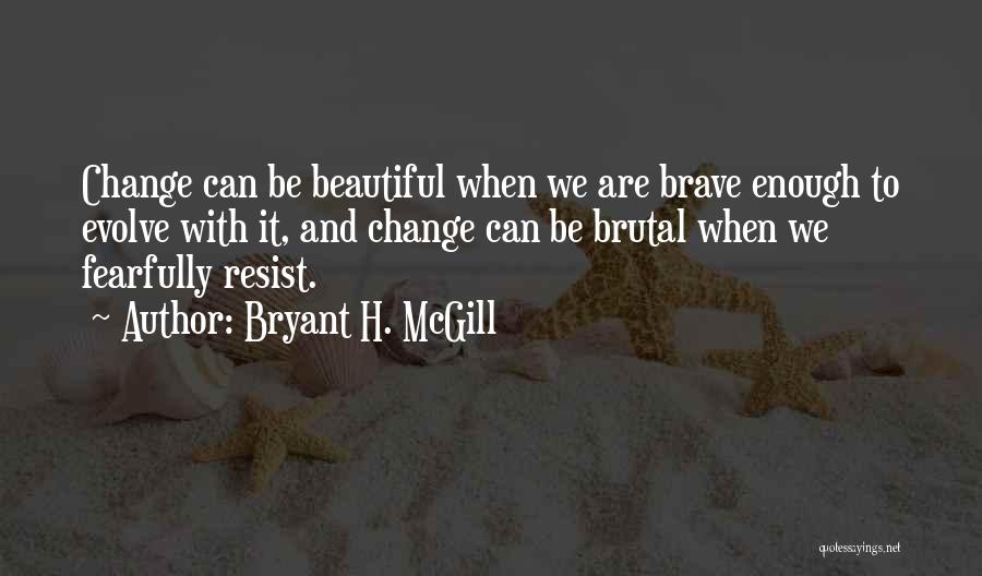 Bryant H. McGill Quotes: Change Can Be Beautiful When We Are Brave Enough To Evolve With It, And Change Can Be Brutal When We