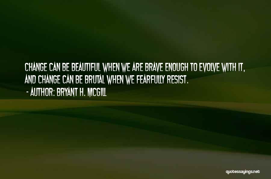 Bryant H. McGill Quotes: Change Can Be Beautiful When We Are Brave Enough To Evolve With It, And Change Can Be Brutal When We