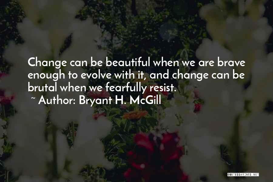 Bryant H. McGill Quotes: Change Can Be Beautiful When We Are Brave Enough To Evolve With It, And Change Can Be Brutal When We