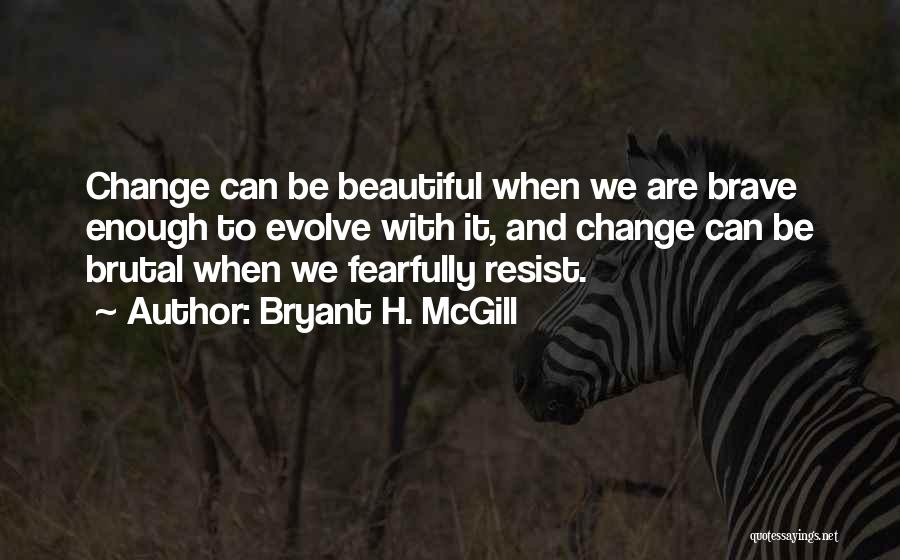 Bryant H. McGill Quotes: Change Can Be Beautiful When We Are Brave Enough To Evolve With It, And Change Can Be Brutal When We