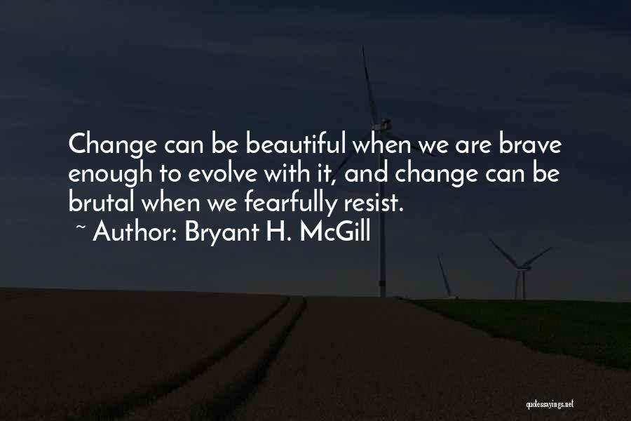 Bryant H. McGill Quotes: Change Can Be Beautiful When We Are Brave Enough To Evolve With It, And Change Can Be Brutal When We