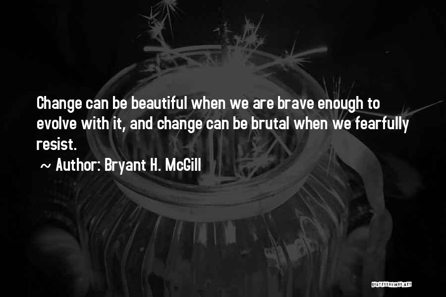 Bryant H. McGill Quotes: Change Can Be Beautiful When We Are Brave Enough To Evolve With It, And Change Can Be Brutal When We