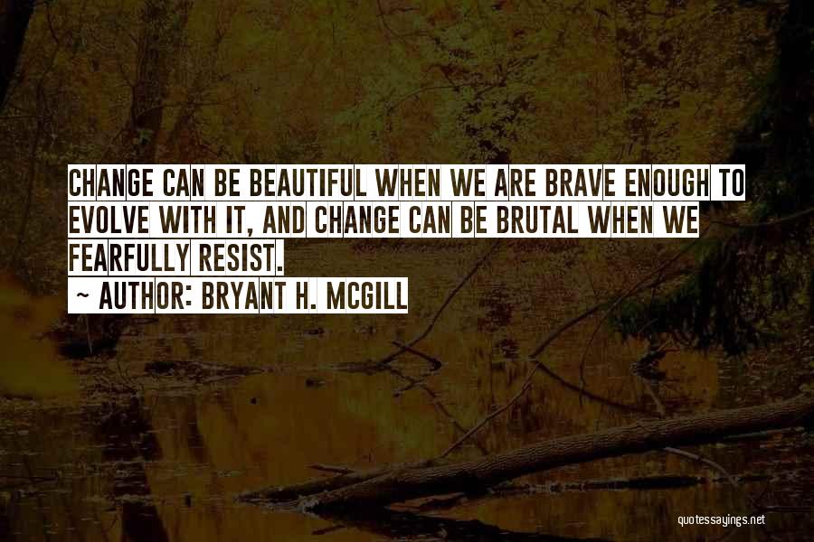 Bryant H. McGill Quotes: Change Can Be Beautiful When We Are Brave Enough To Evolve With It, And Change Can Be Brutal When We