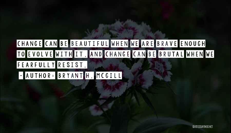 Bryant H. McGill Quotes: Change Can Be Beautiful When We Are Brave Enough To Evolve With It, And Change Can Be Brutal When We