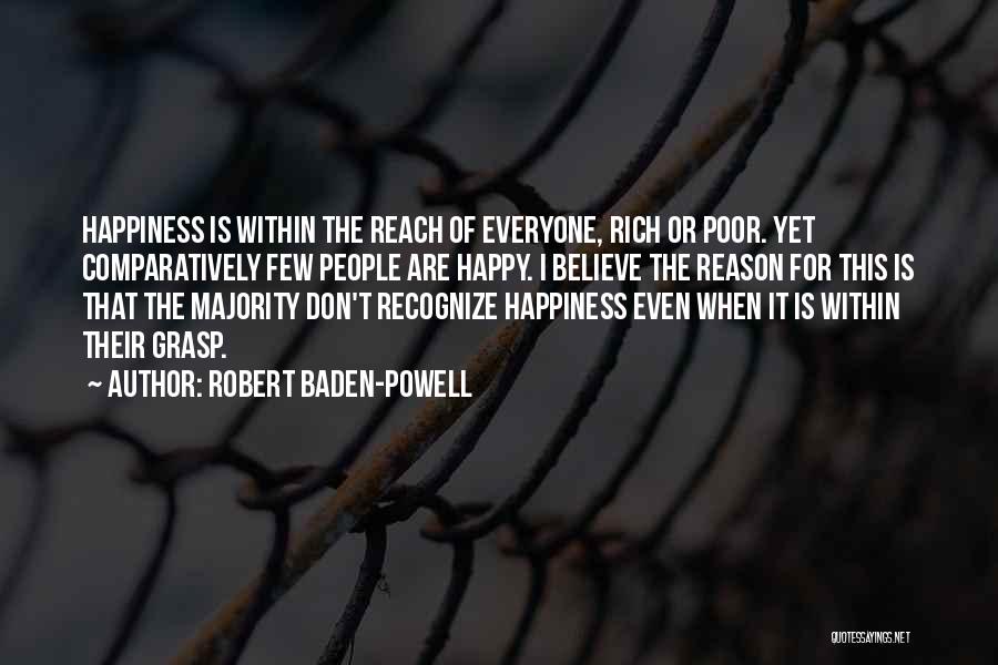 Robert Baden-Powell Quotes: Happiness Is Within The Reach Of Everyone, Rich Or Poor. Yet Comparatively Few People Are Happy. I Believe The Reason