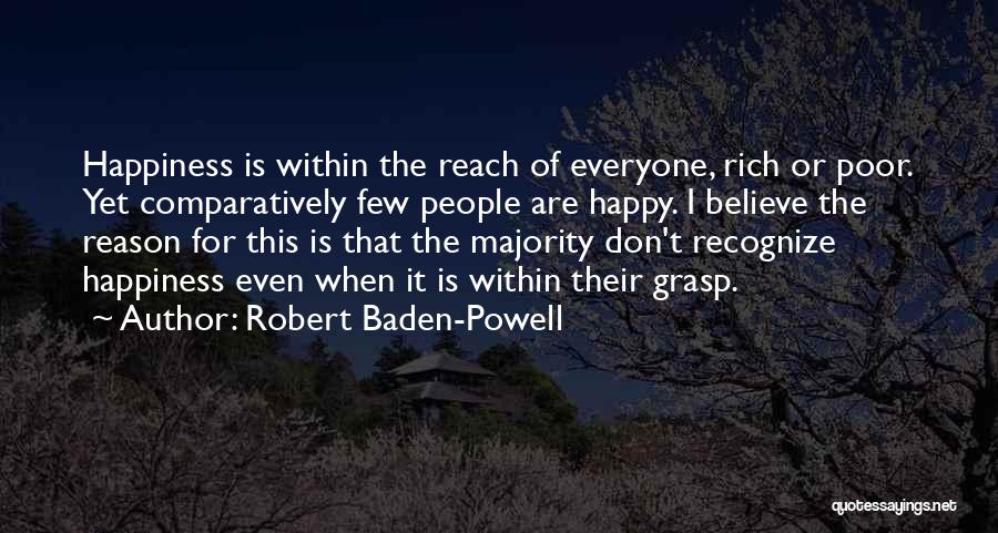 Robert Baden-Powell Quotes: Happiness Is Within The Reach Of Everyone, Rich Or Poor. Yet Comparatively Few People Are Happy. I Believe The Reason