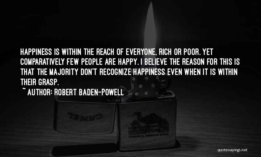 Robert Baden-Powell Quotes: Happiness Is Within The Reach Of Everyone, Rich Or Poor. Yet Comparatively Few People Are Happy. I Believe The Reason