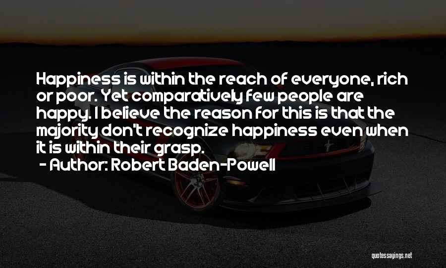 Robert Baden-Powell Quotes: Happiness Is Within The Reach Of Everyone, Rich Or Poor. Yet Comparatively Few People Are Happy. I Believe The Reason