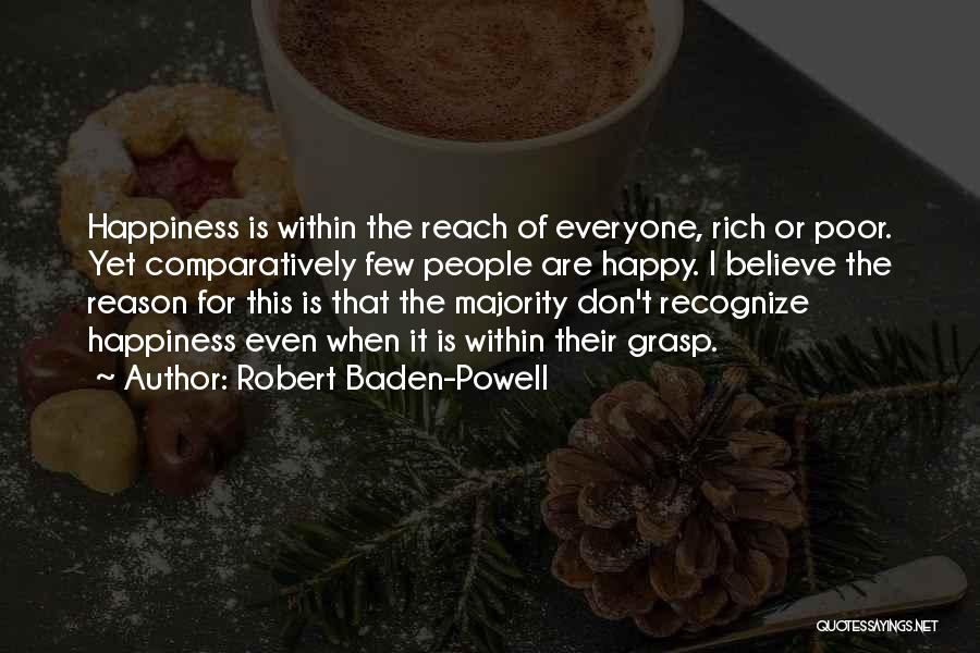 Robert Baden-Powell Quotes: Happiness Is Within The Reach Of Everyone, Rich Or Poor. Yet Comparatively Few People Are Happy. I Believe The Reason