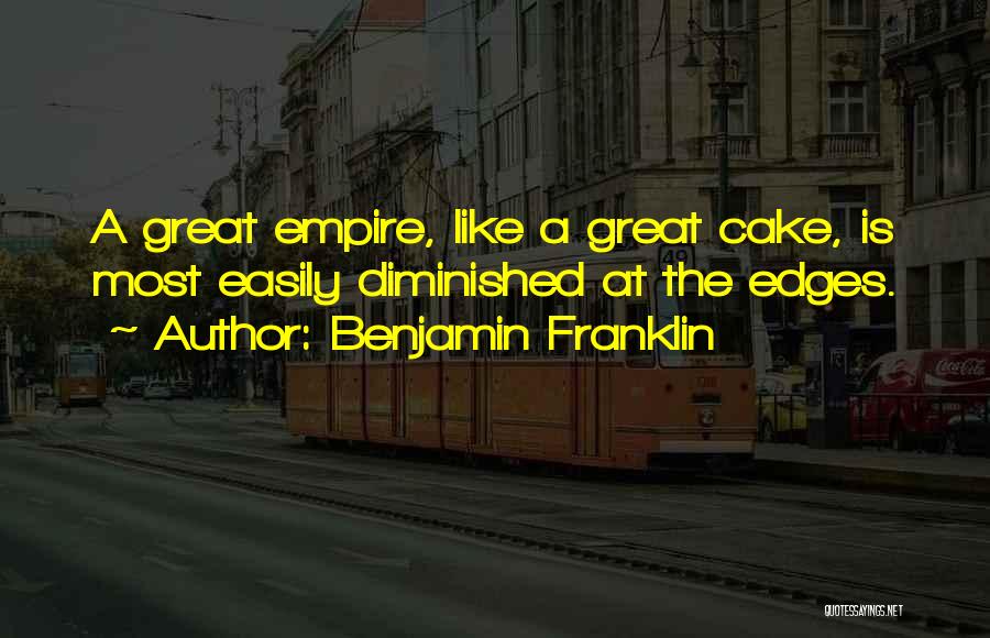 Benjamin Franklin Quotes: A Great Empire, Like A Great Cake, Is Most Easily Diminished At The Edges.