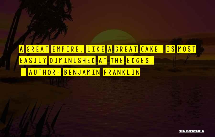 Benjamin Franklin Quotes: A Great Empire, Like A Great Cake, Is Most Easily Diminished At The Edges.