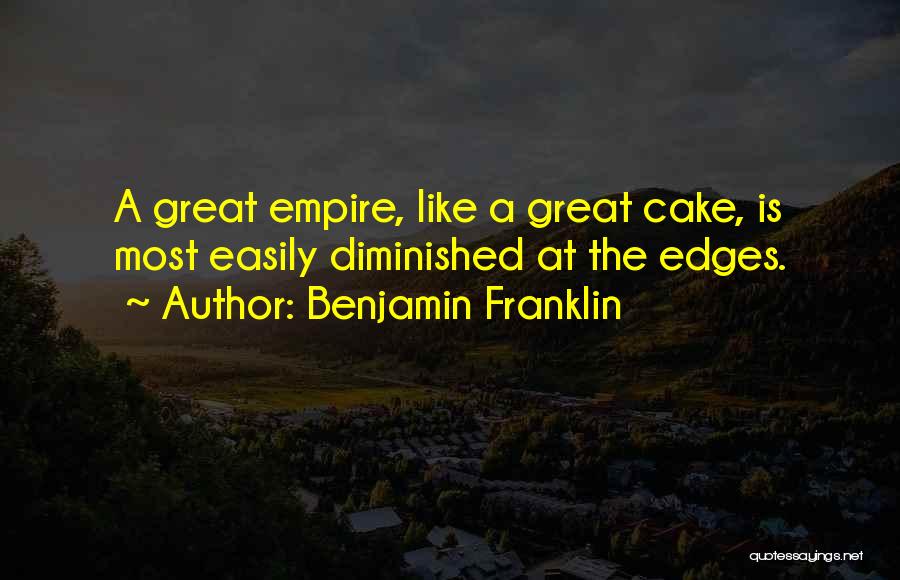 Benjamin Franklin Quotes: A Great Empire, Like A Great Cake, Is Most Easily Diminished At The Edges.