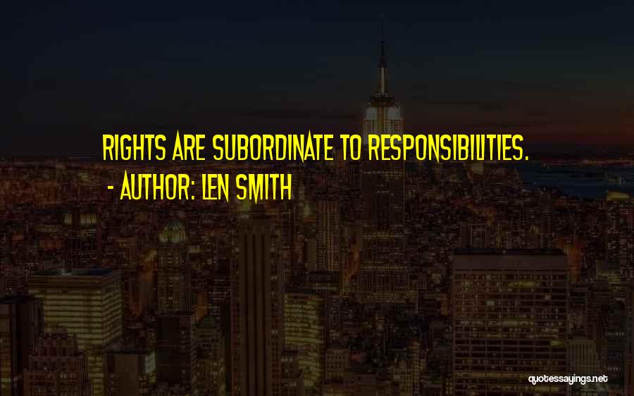 Len Smith Quotes: Rights Are Subordinate To Responsibilities.