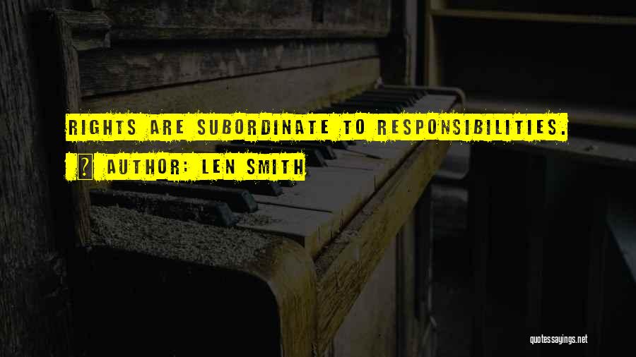 Len Smith Quotes: Rights Are Subordinate To Responsibilities.