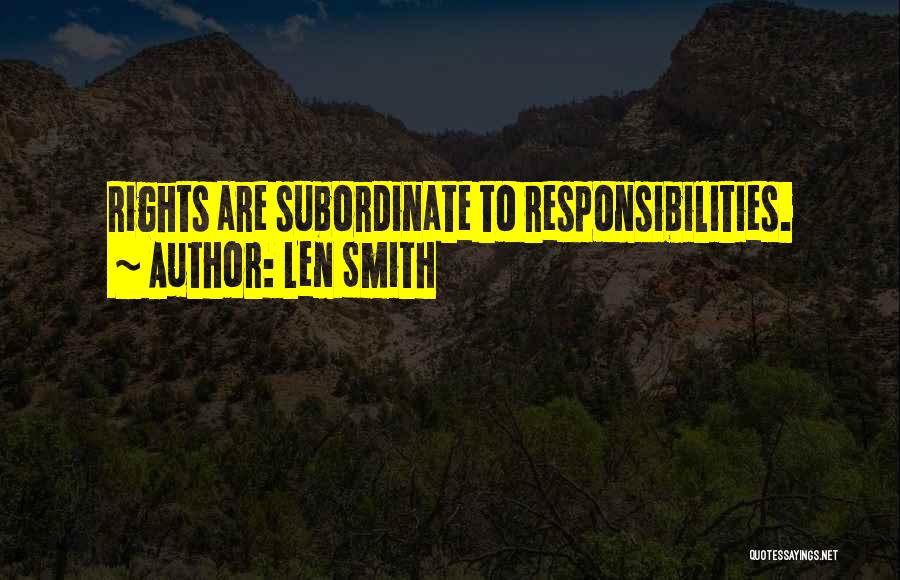 Len Smith Quotes: Rights Are Subordinate To Responsibilities.