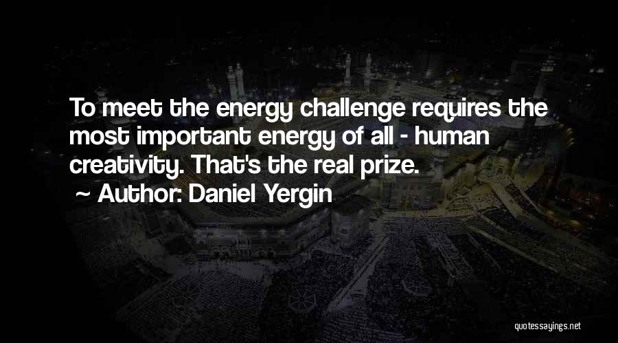 Daniel Yergin Quotes: To Meet The Energy Challenge Requires The Most Important Energy Of All - Human Creativity. That's The Real Prize.
