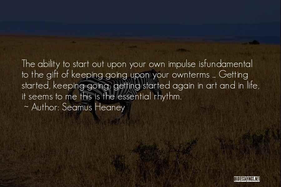 Seamus Heaney Quotes: The Ability To Start Out Upon Your Own Impulse Isfundamental To The Gift Of Keeping Going Upon Your Ownterms ...