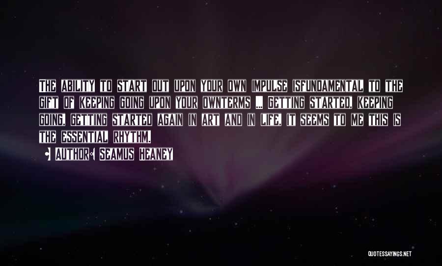 Seamus Heaney Quotes: The Ability To Start Out Upon Your Own Impulse Isfundamental To The Gift Of Keeping Going Upon Your Ownterms ...