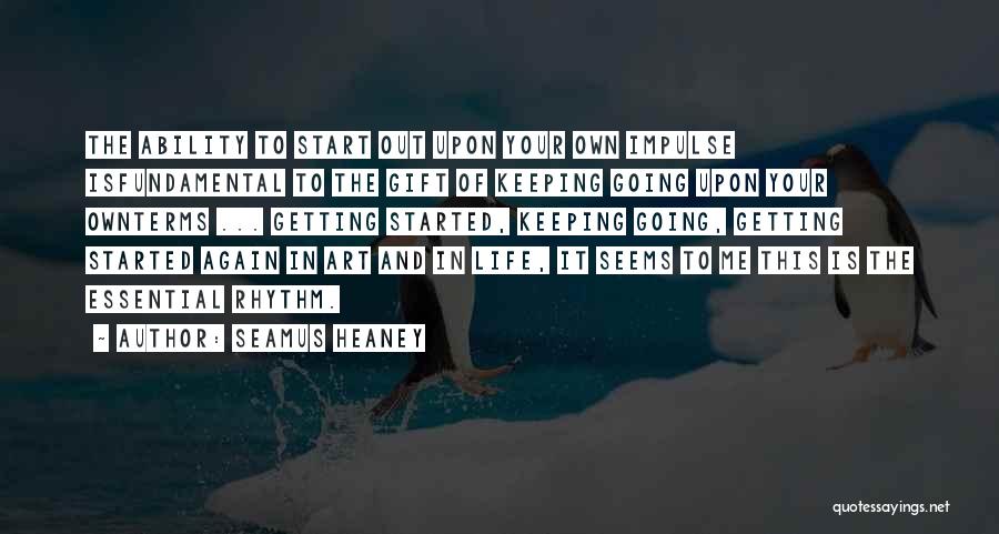 Seamus Heaney Quotes: The Ability To Start Out Upon Your Own Impulse Isfundamental To The Gift Of Keeping Going Upon Your Ownterms ...
