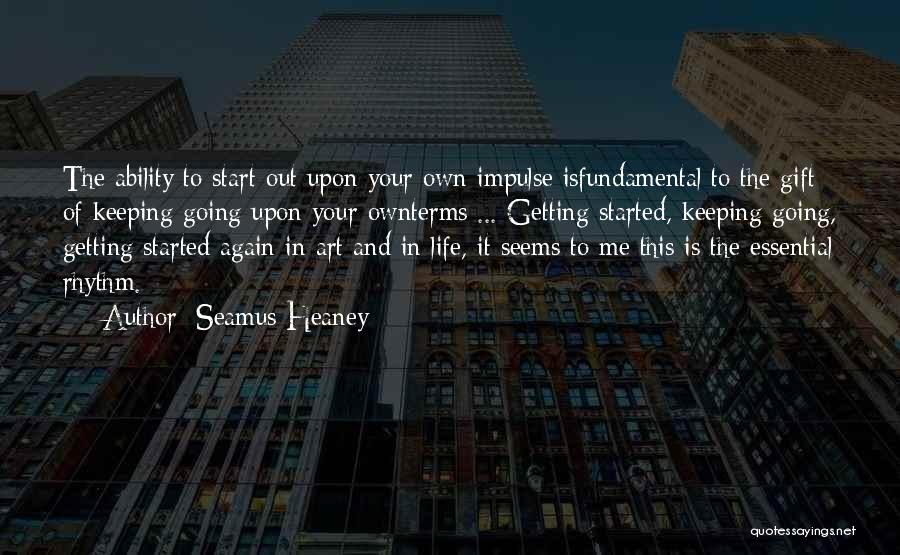 Seamus Heaney Quotes: The Ability To Start Out Upon Your Own Impulse Isfundamental To The Gift Of Keeping Going Upon Your Ownterms ...