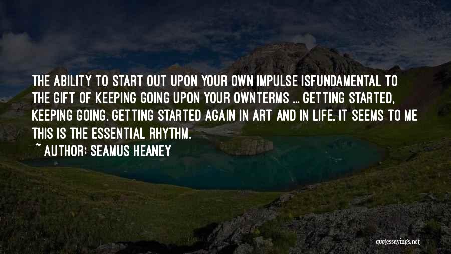 Seamus Heaney Quotes: The Ability To Start Out Upon Your Own Impulse Isfundamental To The Gift Of Keeping Going Upon Your Ownterms ...