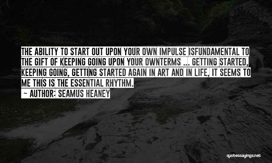 Seamus Heaney Quotes: The Ability To Start Out Upon Your Own Impulse Isfundamental To The Gift Of Keeping Going Upon Your Ownterms ...