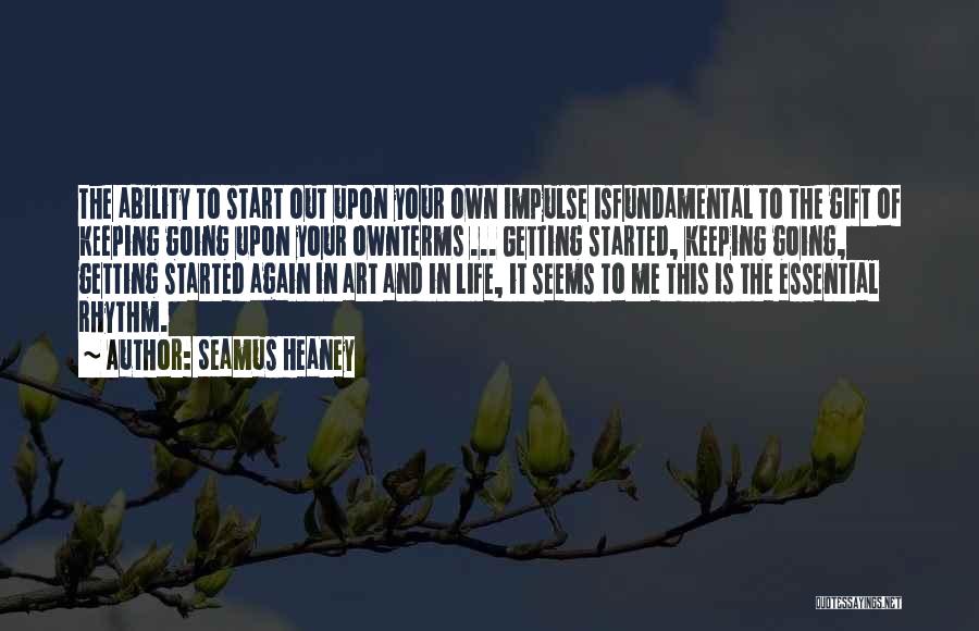 Seamus Heaney Quotes: The Ability To Start Out Upon Your Own Impulse Isfundamental To The Gift Of Keeping Going Upon Your Ownterms ...