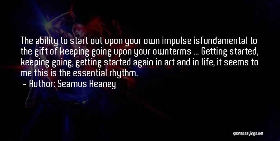 Seamus Heaney Quotes: The Ability To Start Out Upon Your Own Impulse Isfundamental To The Gift Of Keeping Going Upon Your Ownterms ...